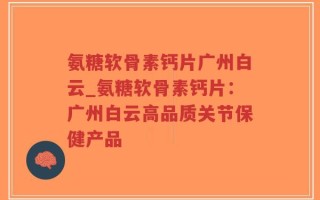 氨糖软骨素钙片广州白云_氨糖软骨素钙片：广州白云高品质关节保健产品