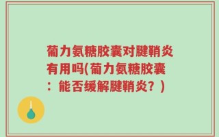 葡力氨糖胶囊对腱鞘炎有用吗(葡力氨糖胶囊：能否缓解腱鞘炎？)