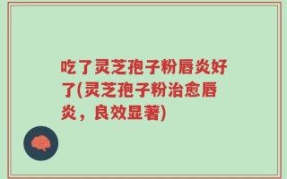吃了灵芝孢子粉唇炎好了(灵芝孢子粉治愈唇炎，良效显著)