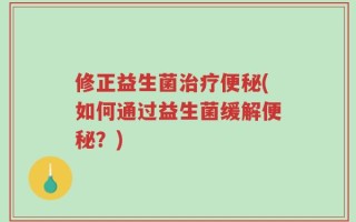 修正益生菌治疗便秘(如何通过益生菌缓解便秘？)