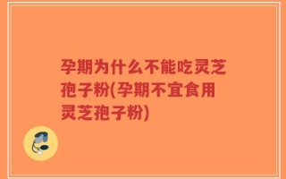 孕期为什么不能吃灵芝孢子粉(孕期不宜食用灵芝孢子粉)