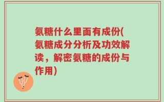 氨糖什么里面有成份(氨糖成分分析及功效解读，解密氨糖的成份与作用)