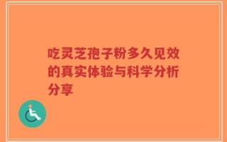 吃灵芝孢子粉多久见效的真实体验与科学分析分享