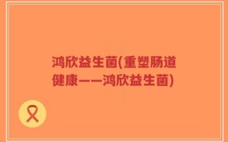 鸿欣益生菌(重塑肠道健康——鸿欣益生菌)