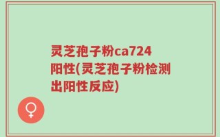 灵芝孢子粉ca724阳性(灵芝孢子粉检测出阳性反应)