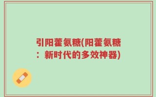 引阳藿氨糖(阳藿氨糖：新时代的多效神器)