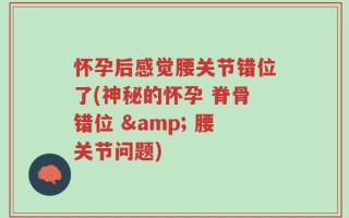 怀孕后感觉腰关节错位了(神秘的怀孕 脊骨错位 & 腰关节问题)