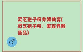 灵芝孢子粉养颜美容(灵芝孢子粉：美容养颜圣品)