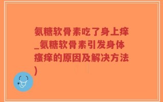 氨糖软骨素吃了身上痒_氨糖软骨素引发身体瘙痒的原因及解决方法)