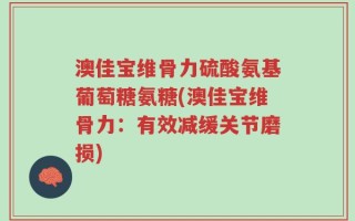澳佳宝维骨力硫酸氨基葡萄糖氨糖(澳佳宝维骨力：有效减缓关节磨损)