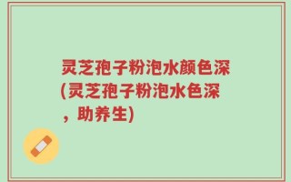 灵芝孢子粉泡水颜色深(灵芝孢子粉泡水色深，助养生)