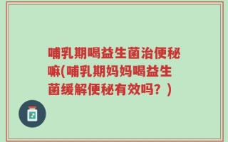 哺乳期喝益生菌治便秘嘛(哺乳期妈妈喝益生菌缓解便秘有效吗？)