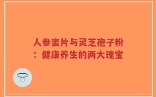 人参蜜片与灵芝孢子粉：健康养生的两大瑰宝