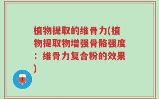 植物提取的维骨力(植物提取物增强骨骼强度：维骨力复合粉的效果)