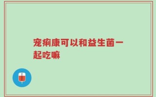 宠痢康可以和益生菌一起吃嘛