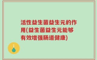 活性益生菌益生元的作用(益生菌益生元能够有效增强肠道健康)