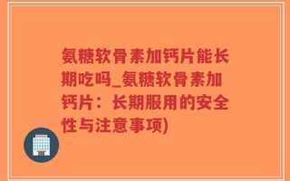氨糖软骨素加钙片能长期吃吗_氨糖软骨素加钙片：长期服用的安全性与注意事项)