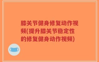 膝关节健身修复动作视频(提升膝关节稳定性的修复健身动作视频)