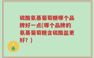 硫酸氨基葡萄糖哪个品牌好一点(哪个品牌的氨基葡萄糖含硫酸盐更好？)