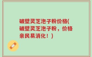 破壁灵芝泡子粉价格(破壁灵芝泡子粉，价格亲民易消化！)