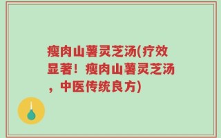 瘦肉山薯灵芝汤(疗效显著！瘦肉山薯灵芝汤，中医传统良方)