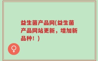益生菌产品网(益生菌产品网站更新，增加新品种！)