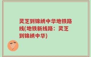 灵芝到锦绣中华地铁路线(地铁新线路：灵芝到锦绣中华)