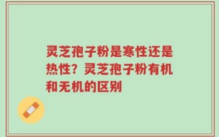 灵芝孢子粉是寒性还是热性？灵芝孢子粉有机和无机的区别