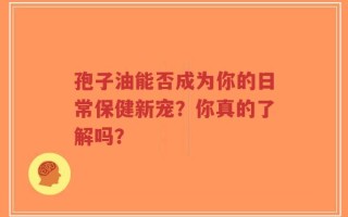 孢子油能否成为你的日常保健新宠？你真的了解吗？