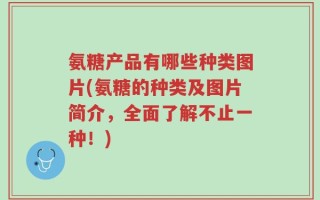 氨糖产品有哪些种类图片(氨糖的种类及图片简介，全面了解不止一种！)
