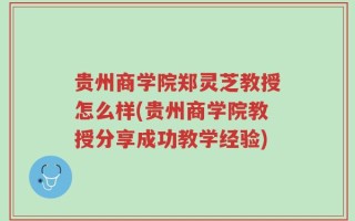 贵州商学院郑灵芝教授怎么样(贵州商学院教授分享成功教学经验)