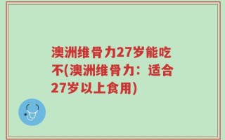 澳洲维骨力27岁能吃不(澳洲维骨力：适合27岁以上食用)
