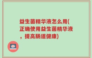 益生菌精华液怎么用(正确使用益生菌精华液，提高肠道健康)