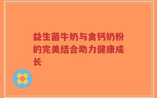 益生菌牛奶与禽钙奶粉的完美结合助力健康成长