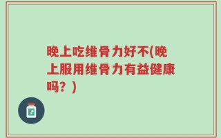 晚上吃维骨力好不(晚上服用维骨力有益健康吗？)