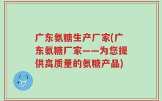 广东氨糖生产厂家(广东氨糖厂家——为您提供高质量的氨糖产品)