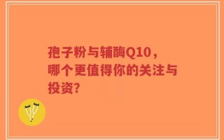 孢子粉与辅酶Q10，哪个更值得你的关注与投资？