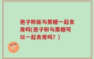 孢子粉能与黑糖一起食用吗(孢子粉与黑糖可以一起食用吗？)