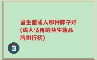 益生菌成人那种牌子好(成人适用的益生菌品牌排行榜)