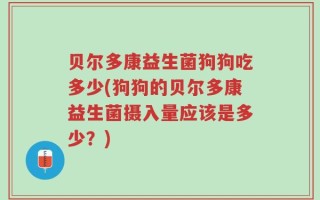 贝尔多康益生菌狗狗吃多少(狗狗的贝尔多康益生菌摄入量应该是多少？)