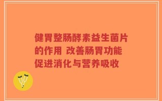 健胃整肠酵素益生菌片的作用 改善肠胃功能促进消化与营养吸收