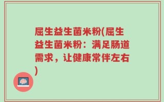 屈生益生菌米粉(屈生益生菌米粉：满足肠道需求，让健康常伴左右)