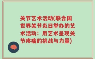 关节艺术活动(联合国世界关节炎日举办的艺术活动：用艺术呈现关节疼痛的挑战与力量)