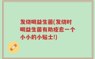 发烧喝益生菌(发烧时喝益生菌有助痊愈一个小小的小贴士!)