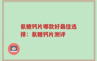 氨糖钙片哪款好最佳选择：氨糖钙片测评