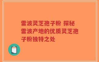 雷波灵芝孢子粉 探秘雷波产地的优质灵芝孢子粉独特之处