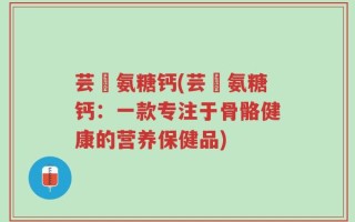 芸璟氨糖钙(芸璟氨糖钙：一款专注于骨骼健康的营养保健品)