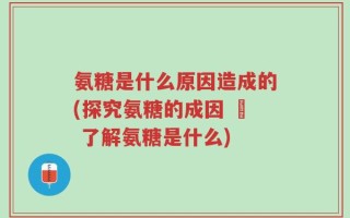氨糖是什么原因造成的(探究氨糖的成因 – 了解氨糖是什么)