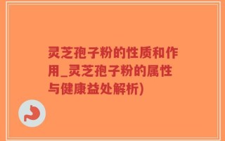 灵芝孢子粉的性质和作用_灵芝孢子粉的属性与健康益处解析)