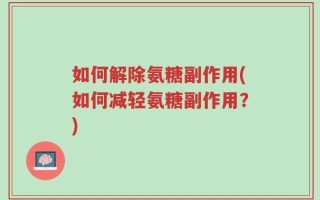 如何解除氨糖副作用(如何减轻氨糖副作用？)